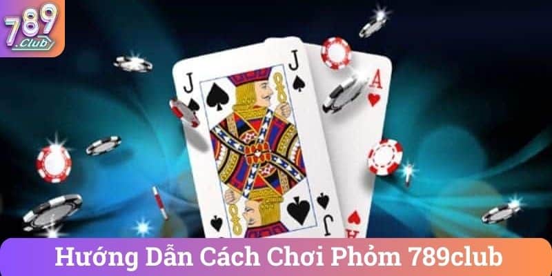 Hướng Dẫn Cách Chơi Phỏm 789club